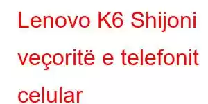 Lenovo K6 Shijoni veçoritë e telefonit celular